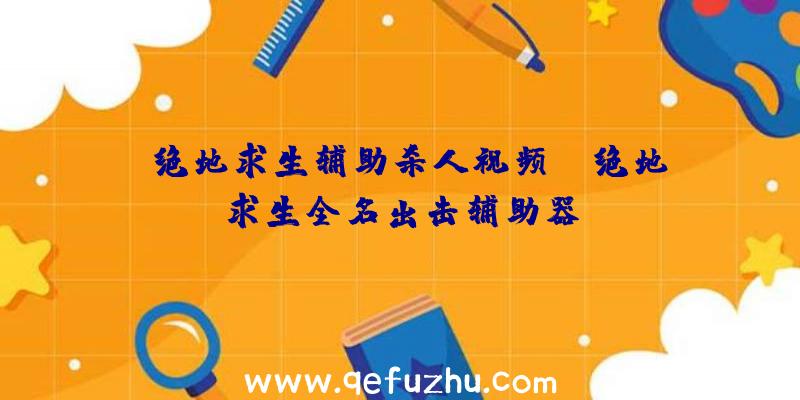 「绝地求生辅助杀人视频」|绝地求生全名出击辅助器